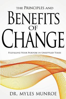 The Principles and Benefits of Change: Fulfilling Your Purpose in Unsettled Times - Myles Munroe