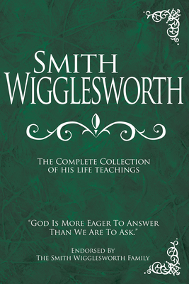 Smith Wigglesworth: The Complete Collection of His Life Teachings - Smith Wigglesworth
