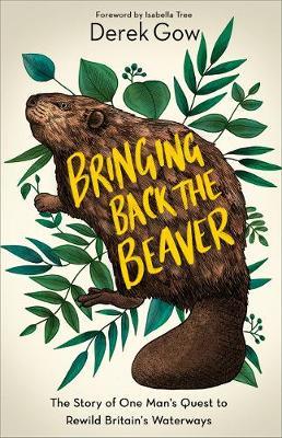 Bringing Back the Beaver: The Story of One Man's Quest to Rewild Britain's Waterways - Derek Gow
