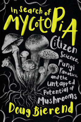 In Search of Mycotopia: Citizen Science, Fungi Fanatics, and the Untapped Potential of Mushrooms - Doug Bierend