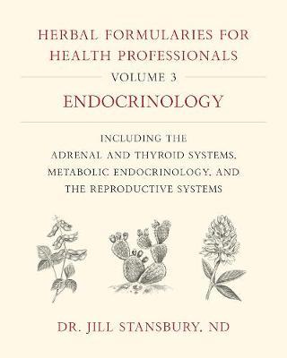 Herbal Formularies for Health Professionals, Volume 3: Endocrinology, Including the Adrenal and Thyroid Systems, Metabolic Endocrinology, and the Repr - Jill Stansbury