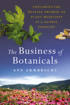 The Business of Botanicals: Exploring the Healing Promise of Plant Medicines in a Global Industry - Ann Armbrecht