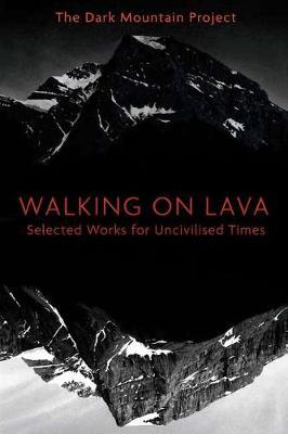 Walking on Lava: Selected Works for Uncivilised Times - The Dark Mountain Project