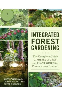 Integrated Forest Gardening: The Complete Guide to Polycultures and Plant Guilds in Permaculture Systems - Wayne Weiseman