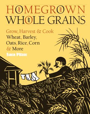 Homegrown Whole Grains: Grow, Harvest, and Cook Wheat, Barley, Oats, Rice, Corn and More - Sara Pitzer