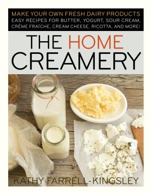 The Home Creamery: Make Your Own Fresh Dairy Products; Easy Recipes for Butter, Yogurt, Sour Cream, Creme Fraiche, Cream Cheese, Ricotta, - Kathy Farrell-kingsley
