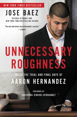 Unnecessary Roughness: Inside the Trial and Final Days of Aaron Hernandez - Jose Baez