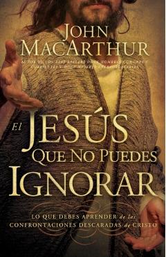 El Jess Que No Puedes Ignorar: Lo Que Debes Aprender de Las Confrontaciones Descaradas de Cristo - John F. Macarthur