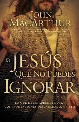 El Jes�s Que No Puedes Ignorar: Lo Que Debes Aprender de Las Confrontaciones Descaradas de Cristo - John F. Macarthur