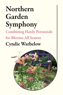 Northern Garden Symphony: Combining Hardy Perennials for Blooms All Season - Cyndie Warbelow