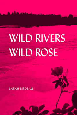 Wild Rivers, Wild Rose - Sarah Birdsall
