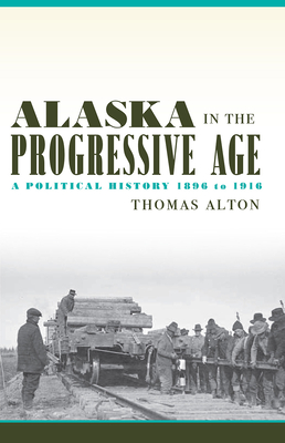 Alaska in the Progressive Age: A Political History, 1896 to 1916 - Thomas Alton
