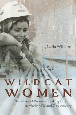 Wildcat Women: Narratives of Women Breaking Ground in Alaska's Oil and Gas Industry - Carla Williams