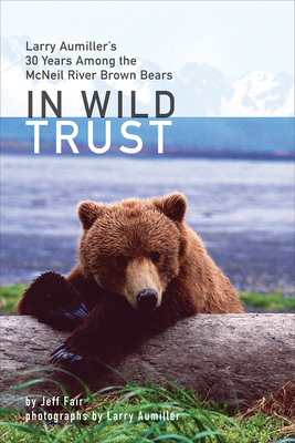 In Wild Trust: Larry Aumiller's Thirty Years Among the McNeil River Brown Bears - Jeff Fair