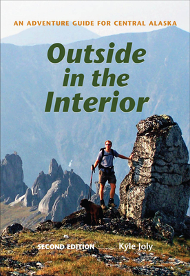 Outside in the Interior: An Adventure Guide for Central Alaska, Second Edition - Kyle Joly