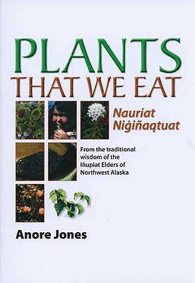 Plants That We Eat: Nauriat Nigi�aqtaut - From the Traditional Wisdom of the I�upiat Elders of Northwest Alaska - Anore Jones