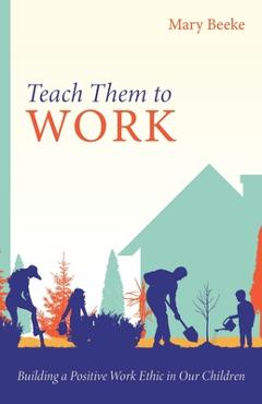 Poza produsului Teach Them to Work: Building a Positive Work Ethic in Our Children - Mary Beeke