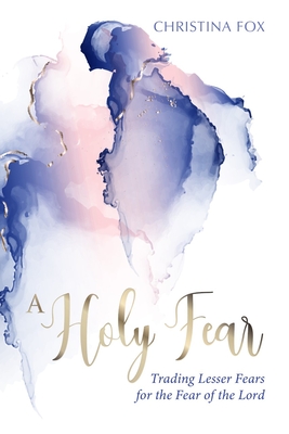 A Holy Fear: Trading Lesser Fears for the Fear of the Lord - Christina Fox