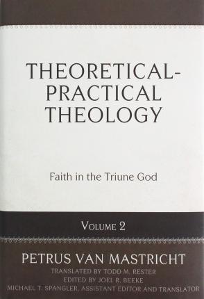 Theoretical-Practical Theology, Vol. 2: Faith in the Triune God - Petrus Van Mastricht