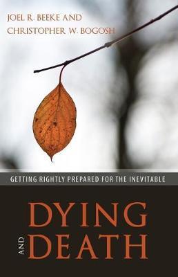 Dying and Death: Getting Rightly Prepared for the Inevitable - Joel R. Beeke