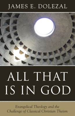 All That Is in God: Evangelical Theology and the Challenge of Classical Christian Theism - James E. Dolezal