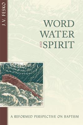 Word, Water, and Spirit: A Reformed Perspective on Baptism - John V. Fesko