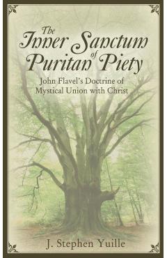The Inner Sanctum of Puritan Piety: John Flavel's Doctrine of Mystical Union with Christ - J. Stephen Yuille