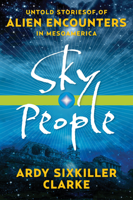 Sky People: Untold Stories of Alien Encounters in Mesoamerica - Ardy Sixkiller Clarke