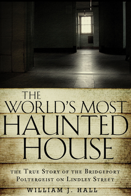 World's Most Haunted House: The True Story of the Bridgeport Poltergeist on Lindley Street - William J. Hall