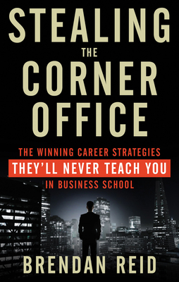 Stealing the Corner Office: The Winning Career Strategies They'll Never Teach You in Business School - Brendan Reid