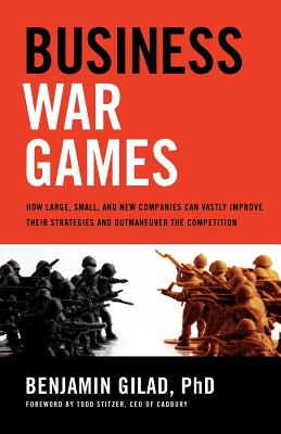 Business War Games: How Large, Small, and New Companies Can Vastly Improve Their Strategies and Outmaneuver the Competition - Benjamin Gilad