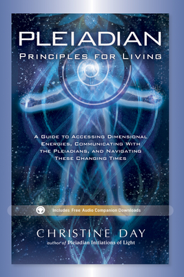 Pleiadian Principles for Living: A Guide to Accessing Dimensional Energies, Communicating with the Pleiadians, and Navigating These Changing Times - Christine Day