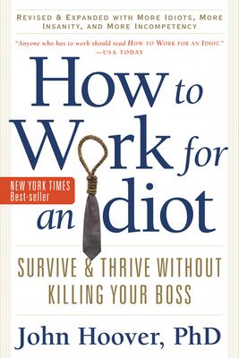 How to Work for an Idiot, Revised and Expanded with More Idiots, More Insanity, and More Incompetency: Survive and Thrive Without Killing Your Boss - John Hoover