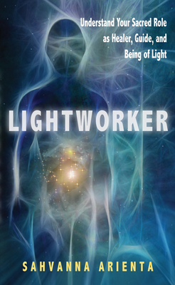 Lightworker: Understand Your Sacred Role as Healer, Guide, and Being of Light - Sahvanna Arienta