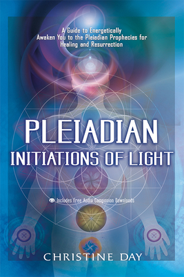 Pleiadian Initiations of Light: A Guide to Energetically Awaken You to the Pleiadian Prophecies for Healing and Resurrection - Christine Day