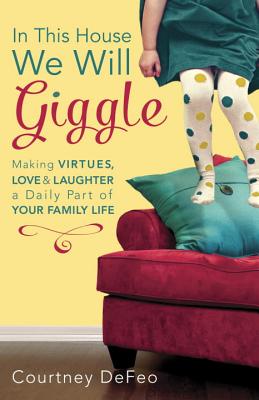 In This House, We Will Giggle: Making Virtues, Love, & Laughter a Daily Part of Your Family Life - Courtney Defeo