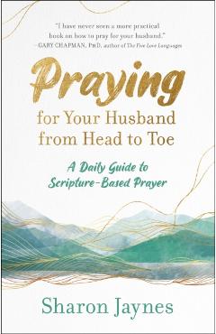 Praying for Your Husband from Head to Toe: A Daily Guide to Scripture-Based Prayer - Sharon Jaynes