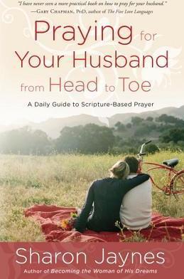 Praying for Your Husband from Head to Toe: A Daily Guide to Scripture-Based Prayer - Sharon Jaynes