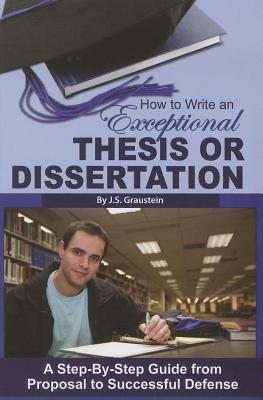 How to Write an Exceptional Thesis or Dissertation: A Step-By-Step Guide from Proposal to Successful Defense - J. S. Graustein