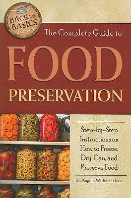 The Complete Guide to Food Preservation: Step-By-Step Instructions on How to Freeze, Dry, Can, and Preserve Food - Angela Williams Duea