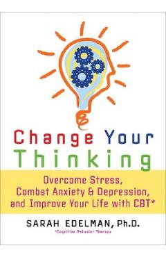 Coperta cărții 'Change Your Thinking: Overcome Stress, Anxiety, and Depression, and Improve Your Life with CBT - Sarah Edelman'