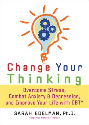 Change Your Thinking: Overcome Stress, Anxiety, and Depression, and Improve Your Life with CBT - Sarah Edelman