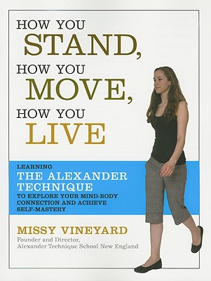 How You Stand, How You Move, How You Live: Learning the Alexander Technique to Explore Your Mind-Body Connection and Achieve Self-Mastery - Missy Vineyard
