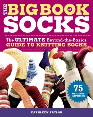 The Big Book of Socks: The Ultimate Beyond-The-Basics Guide to Knitting Socks - Kathleen Taylor