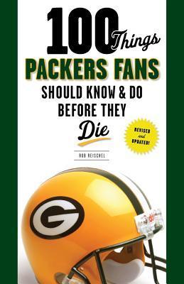 100 Things Packers Fans Should Know & Do Before They Die - Rob Reischel
