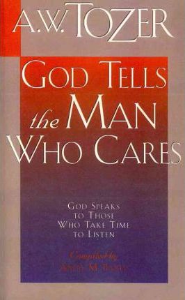 God Tells the Man Who Cares: God Speaks to Those Who Take Time to Listen - A. W. Tozer