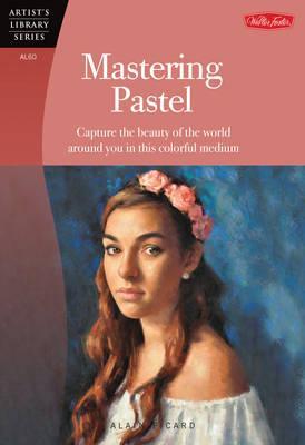 Mastering Pastel: Capture the Beauty of the World Around You in This Colorful Medium - Alain Picard