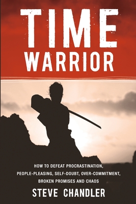 Time Warrior: How to Defeat Procrastination, People-Pleasing, Self-Doubt, Over-Commitment, Broken Promises and Chaos - Steve Chandler