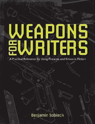 The Writer's Guide to Weapons: A Practical Reference for Using Firearms and Knives in Fiction - Benjamin Sobieck