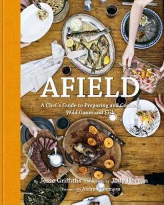 Afield: A Chef's Guide to Preparing and Cooking Wild Game and Fish - Jesse Griffiths